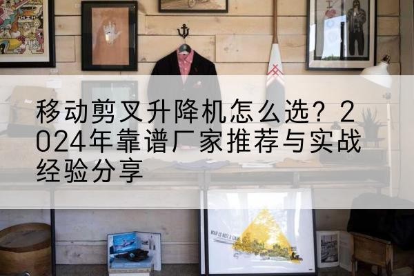 莎车升降平台厂家推荐-移动剪叉升降机怎么选?2024年靠谱厂家推荐与实战经验分享