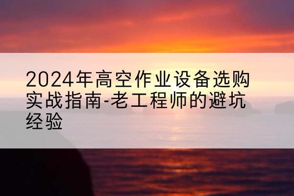 莎车高空作业升降机厂家推荐-2024年高空作业设备选购实战指南-老工程师的避坑经验