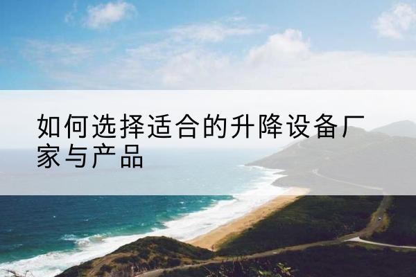 莎车电动升降平台厂家-如何选择适合的升降设备厂家与产品