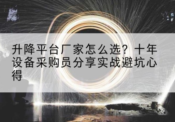 莎车升降平台厂家-怎么选？十年设备采购员分享实战避坑心得