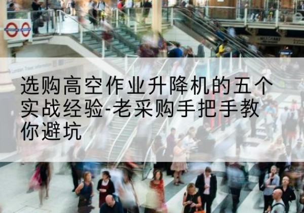 莎车高空作业升降机厂家-选购高空作业升降机的五个实战经验-老采购手把手教你避坑