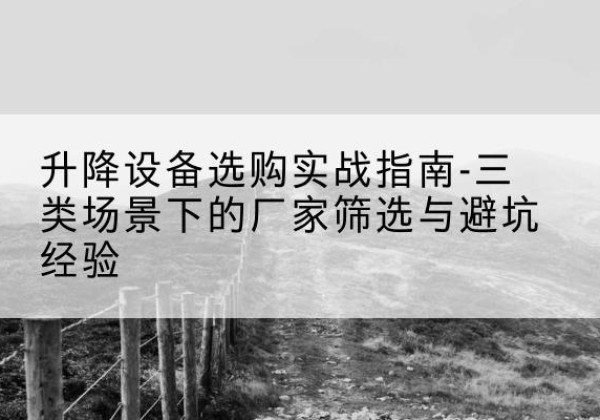 莎车移动式升降机厂家推荐-升降设备选购实战指南-三类场景下的厂家筛选与避坑经验