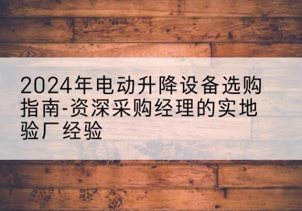 莎车电动剪叉升降平台厂家-2024年电动升降设备选购指南-资深采购经理的实地验厂经验