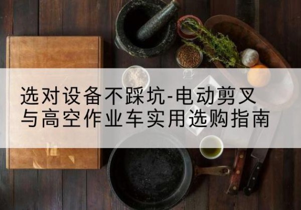莎车电动剪叉升降平台怎么选-选对设备不踩坑-电动剪叉与高空作业车实用选购指南