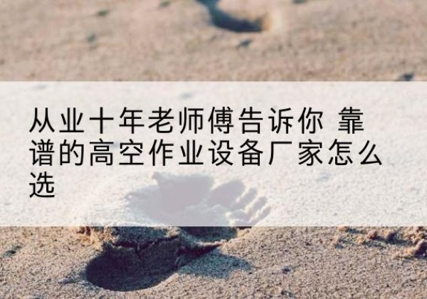莎车高空作业升降机厂家推荐-从业十年老师傅告诉你 靠谱的高空作业设备厂家怎么选