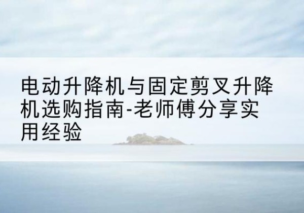 莎车电动升降机怎么选-电动升降机与固定剪叉升降机选购指南-老师傅分享实用经验
