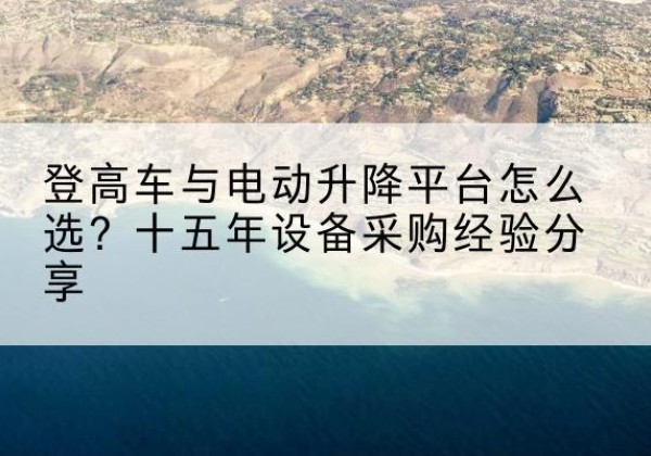 莎车登高车厂家厂家-登高车与电动升降平台怎么选？十五年设备采购经验分享