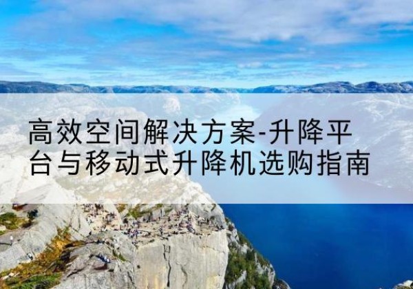 莎车升降平台厂家-*空间解决方案-升降平台与移动式升降机选购指南