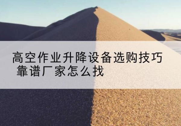 莎车电动升降平台厂家推荐-高空作业升降设备选购技巧 靠谱厂家怎么找