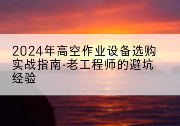 莎车高空作业升降机厂家推荐-2024年高空作业设备选购实战指南-老工程师的避坑经验