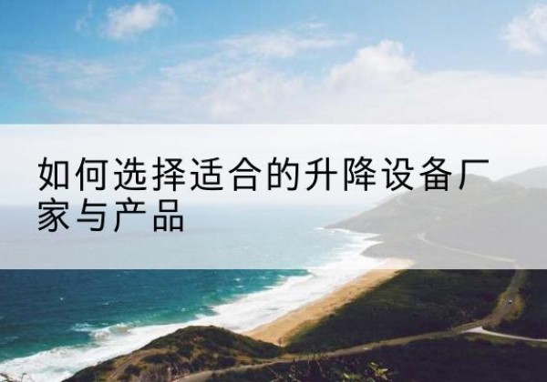 莎车电动升降平台厂家-如何选择适合的升降设备厂家与产品